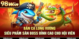 1-ban-ca-long-vuong-–-sieu-pham-san-boss-dinh-cao-cho-hoi-vien