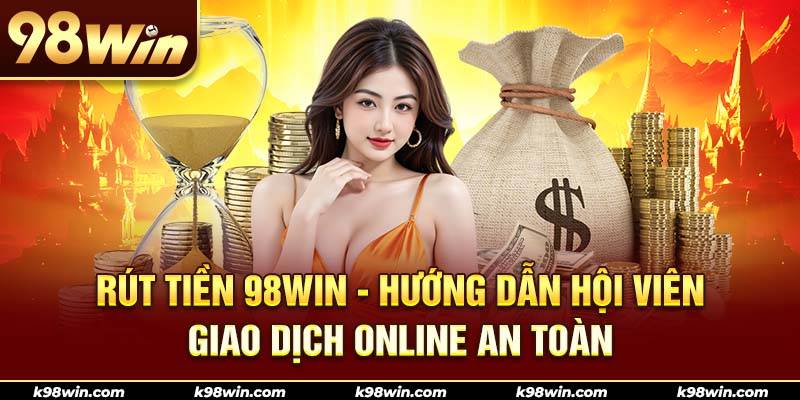 1-rut-tien-98win-huong-dan-hoi-vien-giao-dich-online-an-toan
